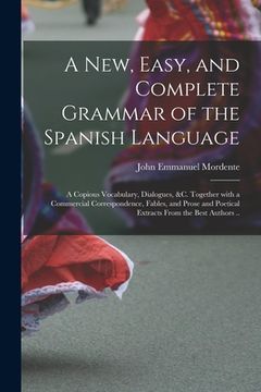 portada A New, Easy, and Complete Grammar of the Spanish Language: a Copious Vocabulary, Dialogues, &c. Together With a Commercial Correspondence, Fables, and (in English)