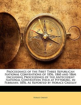 portada proceedings of the first three republican national conventions of 1856, 1860 and 1864: including proceedings of the antecedent national convention hel (en Inglés)