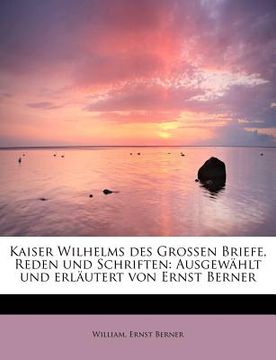 portada Kaiser Wilhelms Des Grossen Briefe, Reden Und Schriften: Ausgewahlt Und Erlautert Von Ernst Berner (in German)