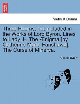 portada three poems, not included in the works of lord byron. lines to lady j-. the nigma [by catherine maria fanshawe]. the curse of minerva. (in English)