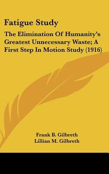 portada fatigue study: the elimination of humanity's greatest unnecessary waste; a first step in motion study (1916) (en Inglés)