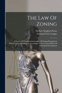 portada The Law Of Zoning: A Review Of The Constitutionality Of Zoning Regulations Which Control Buildings In Accordance With A General Plan Of M (in English)