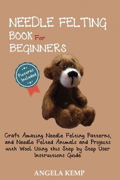 portada Needle Felting Book for Beginners: Craft Amazing Needle Felting Patterns, and Needle Felted Animals and Projects with Wool Using this Step by Step Use (en Inglés)