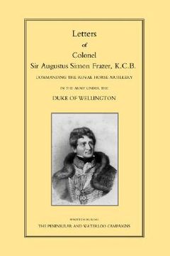 portada letters of colonel sir augustus simon frazer kcb commanding the royal horse artillery during the peninsular and waterloo campaigns