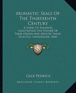 portada monastic seals of the thirteenth century: a series of examples, illustrating the nature of their design and artistic value, selected, introduced, and (en Inglés)