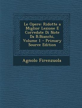 portada Le Opere: Ridotte a Miglior Lezione E Corredate Di Note Da B.Bianchi, Volume 1 (en Italiano)