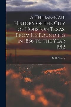 portada A Thumb-Nail History of the City of Houston Texas, From its Founding in 1836 to the Year 1912 (en Inglés)