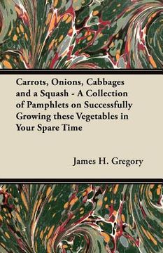 portada carrots, onions, cabbages and a squash - a collection of pamphlets on successfully growing these vegetables in your spare time (en Inglés)