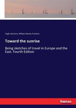 portada Toward the sunrise: Being sketches of travel in Europe and the East. Fourth Edition (en Inglés)