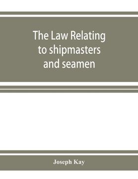 portada The law relating to shipmasters and seamen: their appointment, duties, powers, rights, and liabilities (en Inglés)