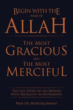 portada Begin with the Name of Allah the Most Gracious and the Most Merciful: The Life Story of an Orphan with Excellent Achievements (en Inglés)