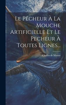 portada Le Pêcheur À La Mouche Artificielle Et Le Pecheur À Toutes Lignes... (en Francés)