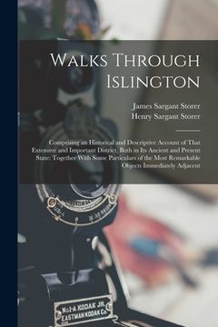 portada Walks Through Islington: Comprising an Historical and Descriptive Account of That Extensive and Important District, Both in Its Ancient and Pre (en Inglés)