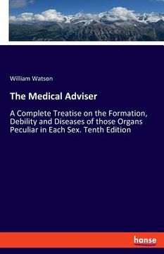 portada The Medical Adviser: A Complete Treatise on the Formation, Debility and Diseases of those Organs Peculiar in Each Sex. Tenth Edition (en Inglés)