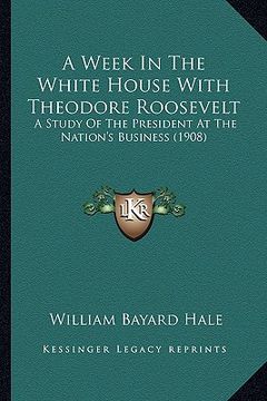 portada a week in the white house with theodore roosevelt a week in the white house with theodore roosevelt: a study of the president at the nation's busine (en Inglés)