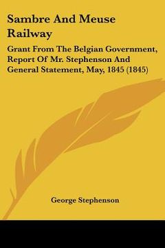 portada sambre and meuse railway: grant from the belgian government, report of mr. stephenson and general statement, may, 1845 (1845) (in English)