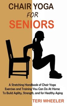 portada Chair Yoga for Seniors: A Stretching Handbook of Chair Yoga Exercises and Training You Can Do At Home To Build Agility, Strength, and for Heal (in English)