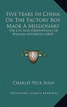 portada five years in china or the factory boy made a missionary: the life and observations of william aitchison (1865) (en Inglés)