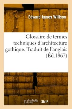 portada Glossaire de termes techniques d'architecture gothique. Traduit de l'anglais (en Francés)