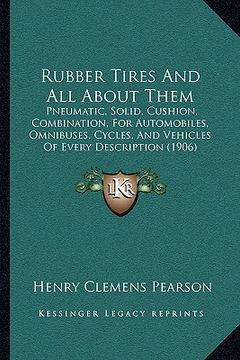 portada rubber tires and all about them: pneumatic, solid, cushion, combination, for automobiles, omnibuses, cycles, and vehicles of every description (1906) (en Inglés)