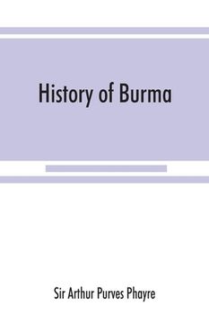 portada History of Burma: including Burma proper, Pegu, Taungu, Tenasserim, and Arakan: From the earliest time to the end of the first war with