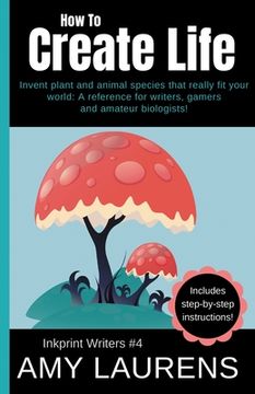portada How To Create Life: Invent Plant And Animal Species That Really Fit Your World, A Reference For Writers, Gamers And Amateur Geographers! (in English)