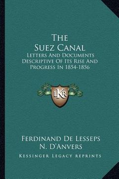 portada the suez canal: letters and documents descriptive of its rise and progress in 1854-1856 (en Inglés)
