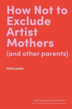 portada How not to Exclude Artist Mothers (And Other Parents) (Hot Topics in the art World) 