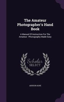portada The Amateur Photographer's Hand Book: A Manual Of Instruction For The Amateur: Photography Made Easy (in English)
