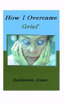 portada how i overcame grief: how to ease the pain excerpts from real experiences (en Inglés)