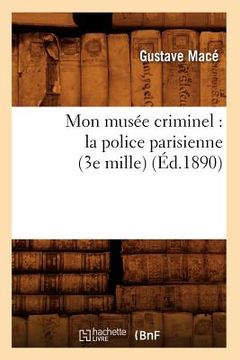 portada Mon Musée Criminel: La Police Parisienne (3e Mille) (Éd.1890) (en Francés)