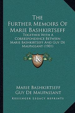 portada the further memoirs of marie bashkirtseff: together with a correspondence between marie bashkirtseff and guy de maupassant (1901) (in English)