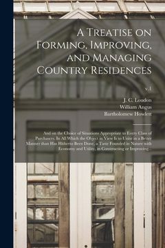 portada A Treatise on Forming, Improving, and Managing Country Residences: and on the Choice of Situations Appropriate to Every Class of Purchasers. In All Wh (en Inglés)