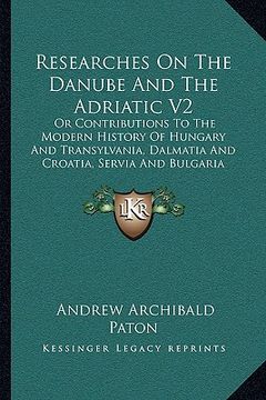 portada researches on the danube and the adriatic v2: or contributions to the modern history of hungary and transylvania, dalmatia and croatia, servia and bul (in English)