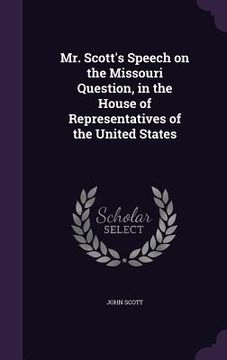 portada Mr. Scott's Speech on the Missouri Question, in the House of Representatives of the United States (en Inglés)