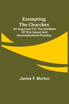 portada Exempting the Churches; An Argument for the Abolition of This Unjust and Unconstitutional Practice (in English)