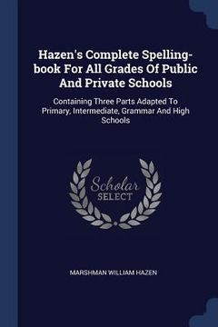 portada Hazen's Complete Spelling-book For All Grades Of Public And Private Schools: Containing Three Parts Adapted To Primary, Intermediate, Grammar And High (en Inglés)