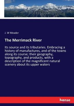 portada The Merrimack River: Its source and its tributaries. Embracing a history of manufactures, and of the towns along its course; their geograph (en Inglés)