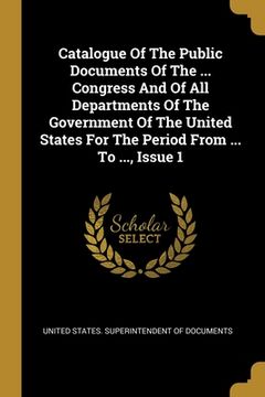 portada Catalogue Of The Public Documents Of The ... Congress And Of All Departments Of The Government Of The United States For The Period From ... To ..., Is (en Inglés)
