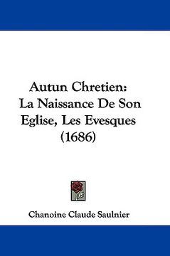 portada autun chretien: la naissance de son eglise, les evesques (1686) (en Inglés)
