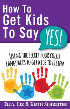 portada How To Get Kids To Say Yes!: Using the Secret Four Color Languages to Get Kids to Listen 