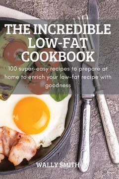 portada The Incredible Low-Fat Cookbook: 100 super-easy recipes to prepare at home to enrich your low-fat recipe with goodness (en Inglés)