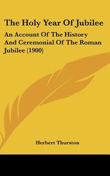 portada the holy year of jubilee: an account of the history and ceremonial of the roman jubilee (1900) (en Inglés)
