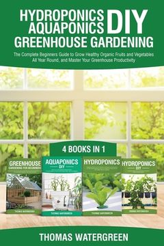 portada Hydroponics DIY, Aquaponics DIY, Greenhouse Gardening: 4 Books In 1 -The Complete Beginners Guide to Grow Healthy Organic Fruits and Vegetables All Ye 