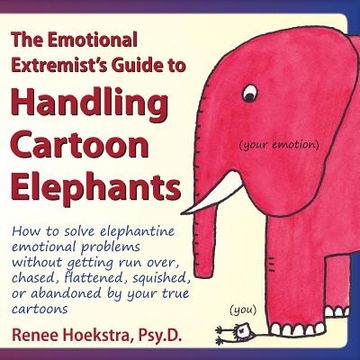 portada The Emotional Extremist's Guide to Handling Cartoon Elephants: How to Solve Elephantine Emotional Problems Without Getting Run Over, Chased, Flattened