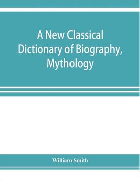 portada A new classical dictionary of biography, mythology, and geography, partly based on the "Dictionary of Greek and Roman biography and mythology." (in English)