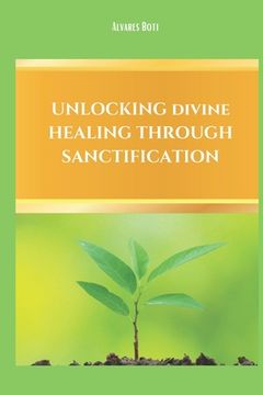 Unlocking Divine Healing Through Sanctification (en Inglés)
