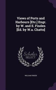 portada Views of Ports and Harbours [Etc.] Engr. by W. and E. Finden [Ed. by W.a. Chatto]