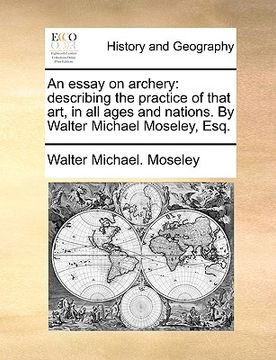portada an essay on archery: describing the practice of that art, in all ages and nations. by walter michael moseley, esq. (en Inglés)