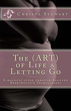 portada The (ART) of Life & Letting Go: A holistic journey through Assisted Reproductive Technologies (en Inglés)